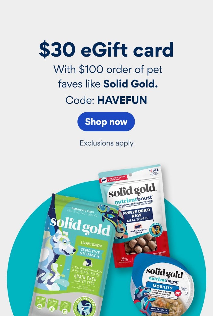 $30 eGift card with $100 order of pet faves like Solid Gold. Code: HAVEFUN. Exclusions apply.