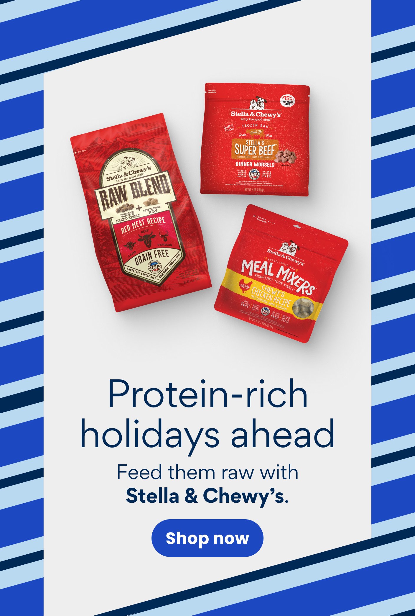 Protein-rich holidays ahead. Feed them raw with Stella & Chewy's.
