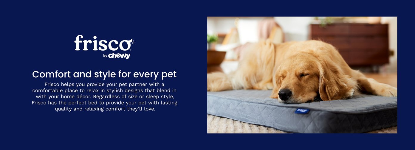 Frisco, by Chewy. Comfort and style for every pet. Frisco helps you provide your pet partner with a comfortable place to relax in stylish designs that blend in with your home décor. Regardless of size or sleep style, Frisco has the perfect bed to provide your pet with lasting quality and relaxing comfort they’ll love.