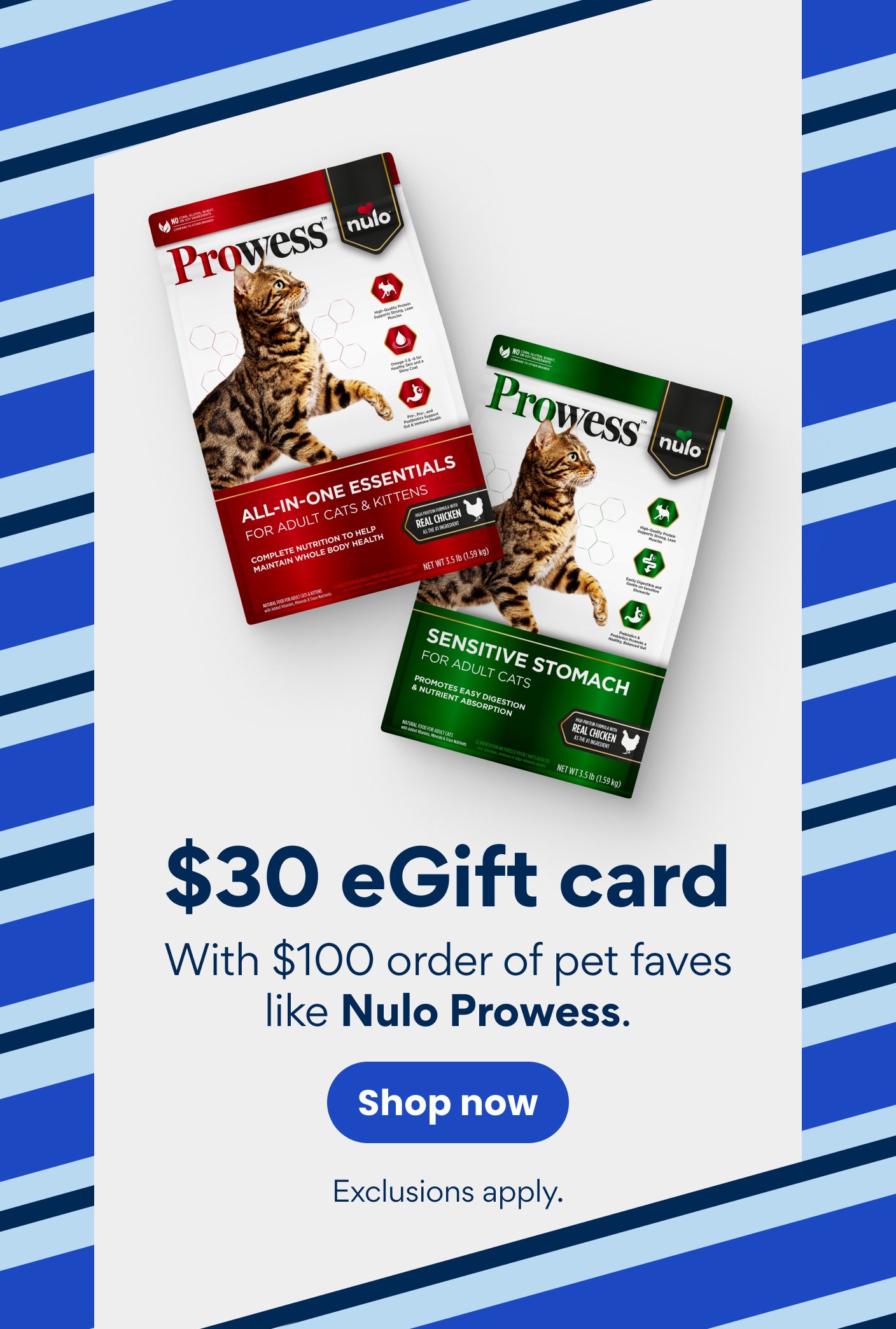 Free $30 eGift card With $100 order of pet faves like Nulo Prowess. Exclusions apply.