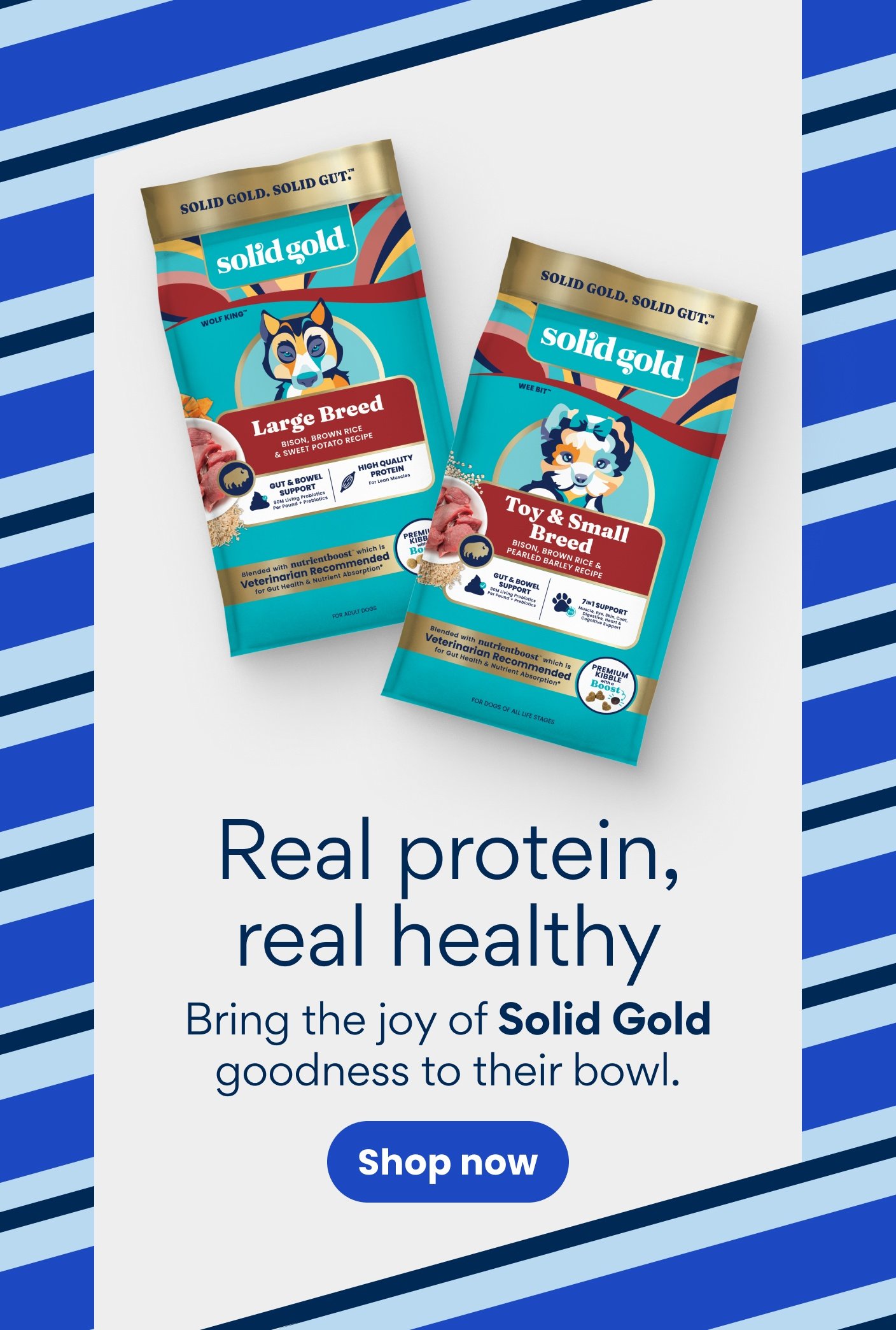 Real protein, real healthy Bring the joy of Solid Gold goodness to their bowl. Shop now.