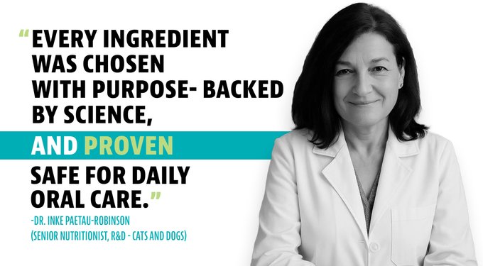 Every ingredient is chosen with purpose backed by science, and proven safe for daily oral care. Doctor Inke Paetae-Robinson. Senior nutritionist R and D, Cats and Dogs