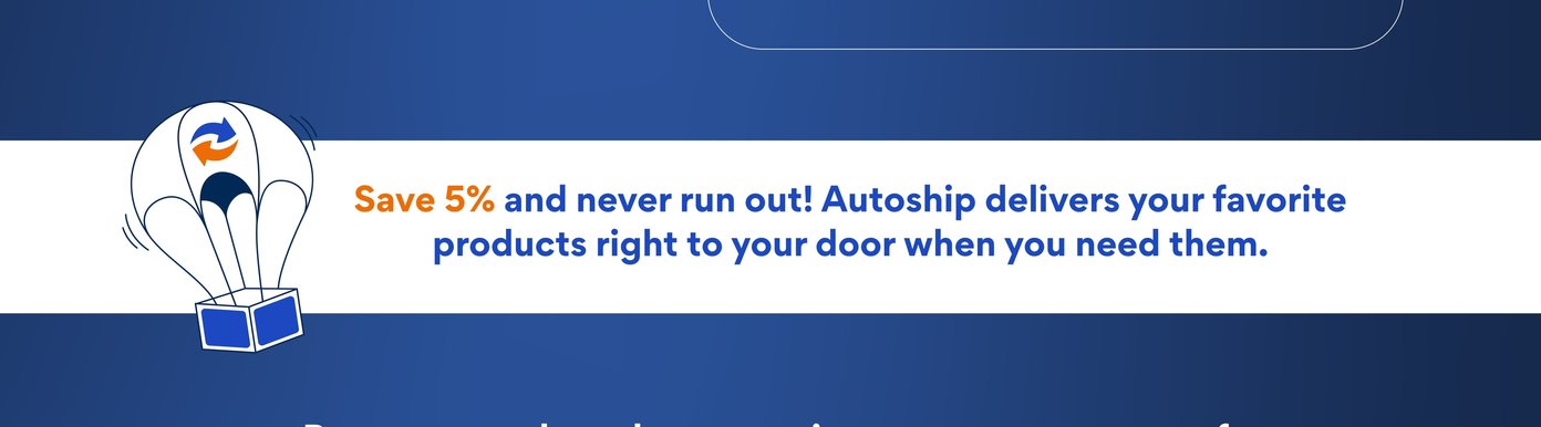 Save 5% and never run out! Autoship delivers your favorite products right to your door when you need them.