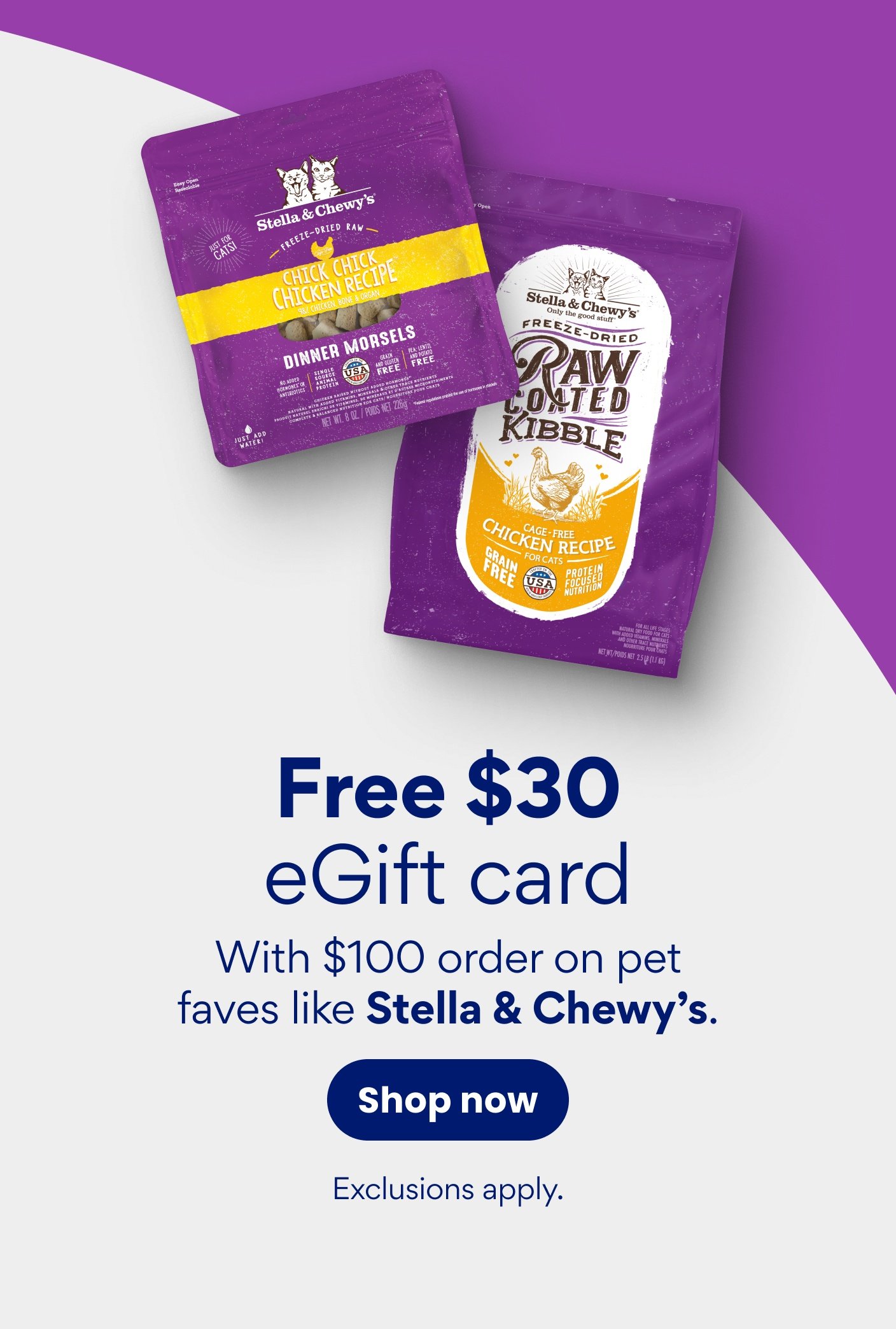 Free $30 eGift card With $100 order on pet faves like Stella & Chewy's. Exclusions apply.