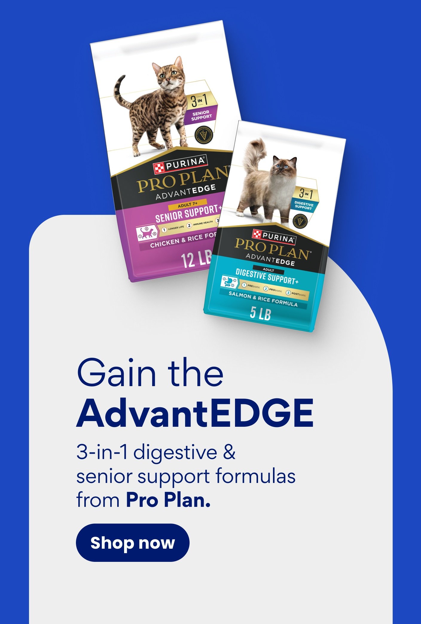Gain the AdvantEDGE 3-in-1 digestive & senior support formulas from Pro Plan.
