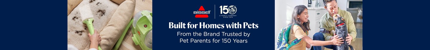 Bissell 150 A Family Company since 1876 Built for Homes with Pets From the Brand Trusted by Pet Parents for 150 Years