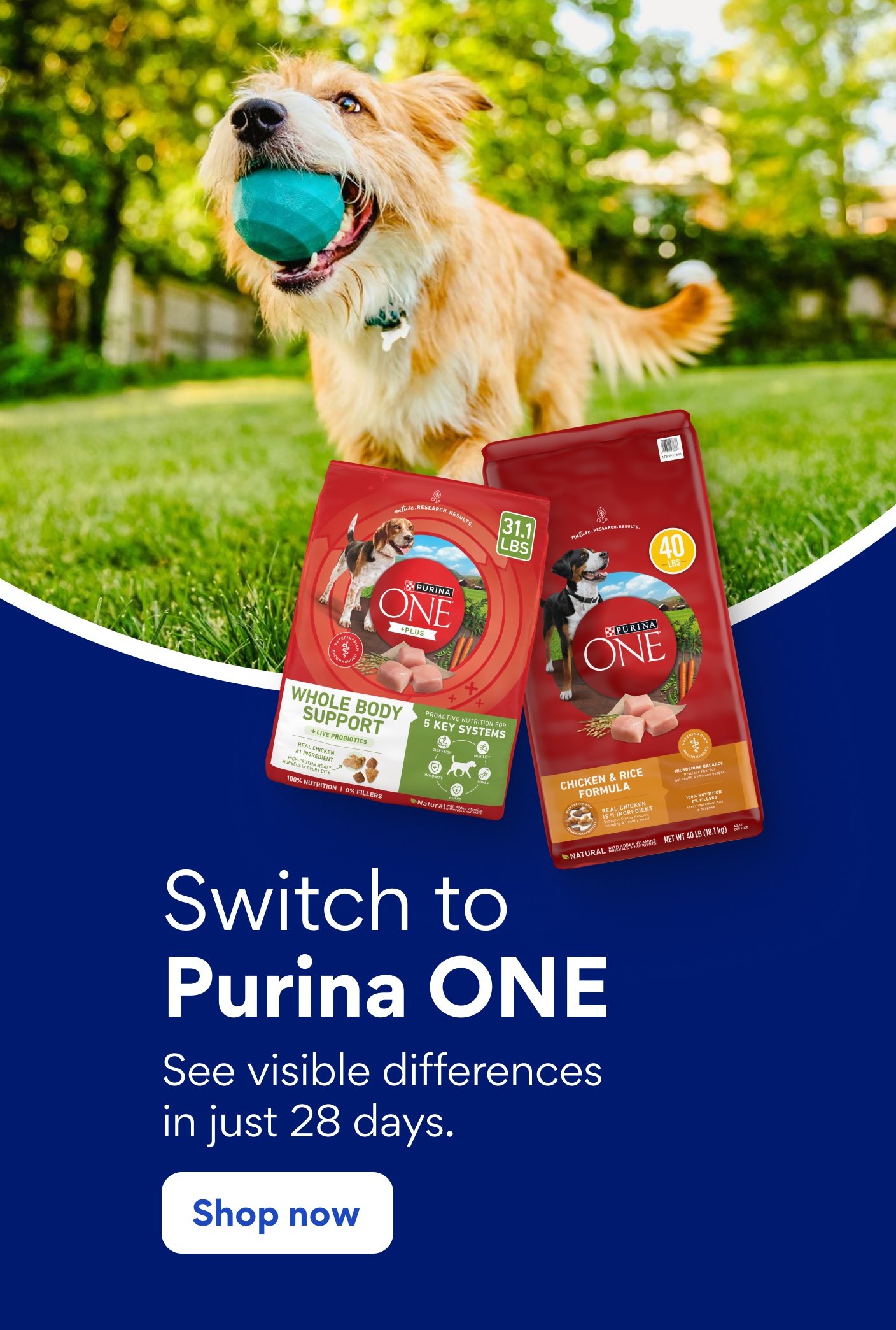 Switch to Purina ONE See visible differences in just 28 days.