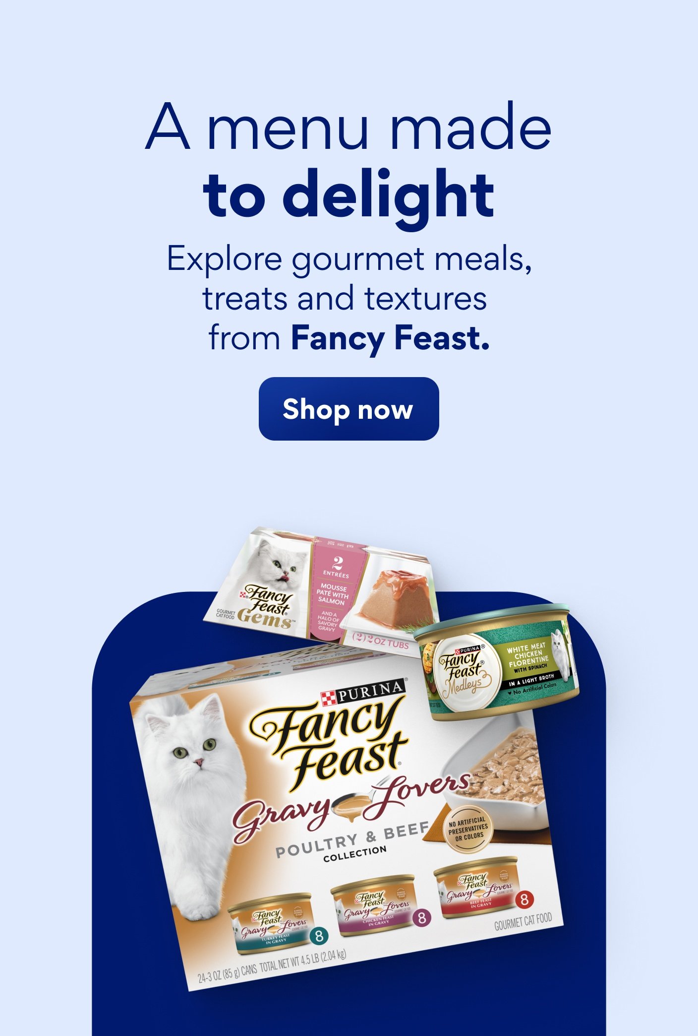 A menu made to delight. Explore gourmet meals, treats, and textures from Fancy Feast.