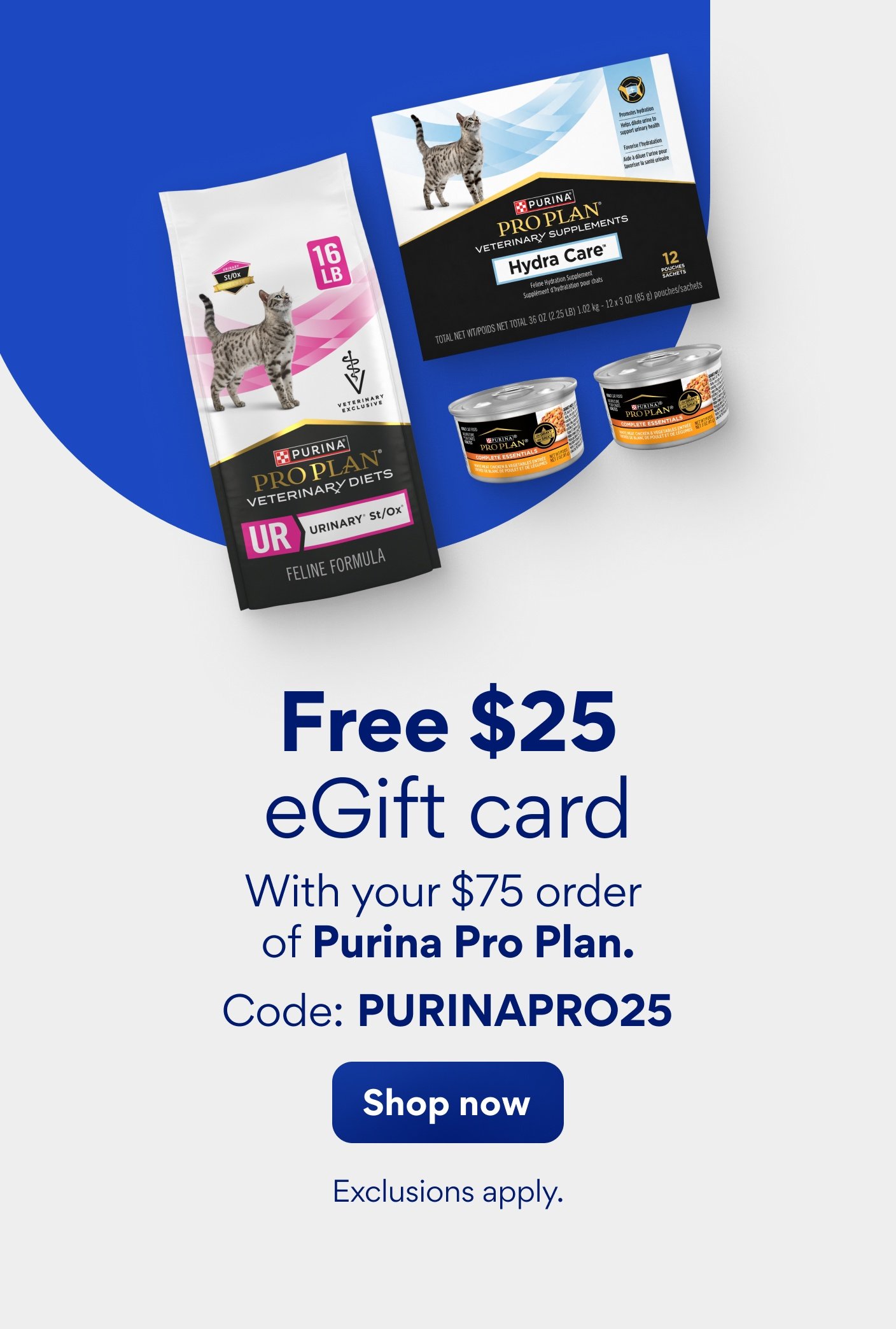 Free $25 eGift card with your $75 order of Purina Pro Plan food & supplements. Code: PURINAPRO25. Shop now. Exclusions apply.