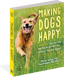 Making Dogs Happy: A Guide to How They Think, What They Do (and Don?t) Want, & Getting to ?Good Dog!? Behavior
